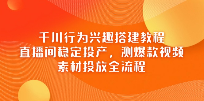 千川行为兴趣搭建教程，直播间稳定投产，测爆款视频，素材投放全流程-创业吧