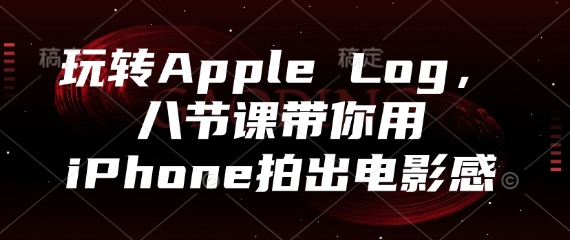 玩转Apple Log，八节课带你用iPhone拍出电影感-创业吧