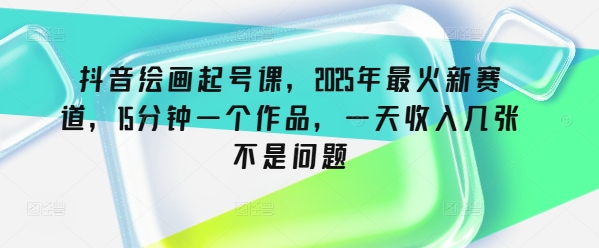 抖音绘画起号课，2025年最火新赛道，15分钟一个作品，一天收入几张不是问题-创业吧