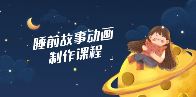 睡前故事动画制作课程，涵盖AI文案、配音、视频剪辑等，实现百分百原创-创业吧