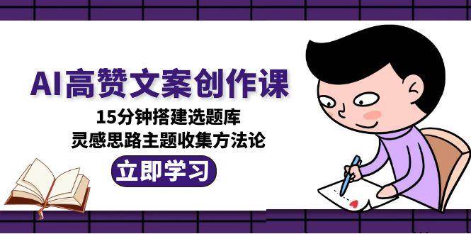 AI高赞文案创作课，15分钟搭建选题库，灵感思路主题收集方法论-创业吧