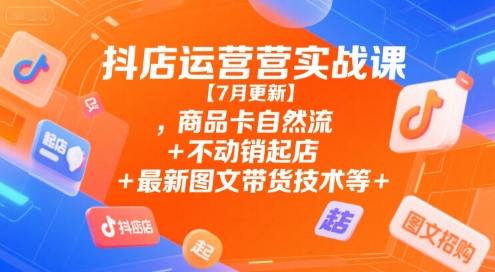 抖店运营实战课【7月更新】,商品卡自然流+不动销起店+最新图文带货技术等-创业吧