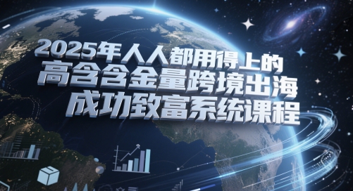 2025年人人都用得上的高含金量跨境出海成功致富系统课程-创业吧