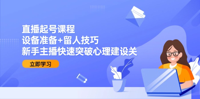 直播起号课程：设备准备+留人技巧，新手主播快速突破心理建设关-创业吧