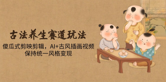 古法养生赛道玩法，傻瓜式剪映剪辑，AI+古风插画视频，保持统一风格变现-创业吧