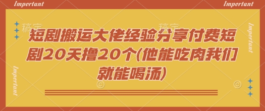 短剧搬运大佬经验分享付费短剧20天撸20个(他能吃肉我们就能喝汤)-创业吧