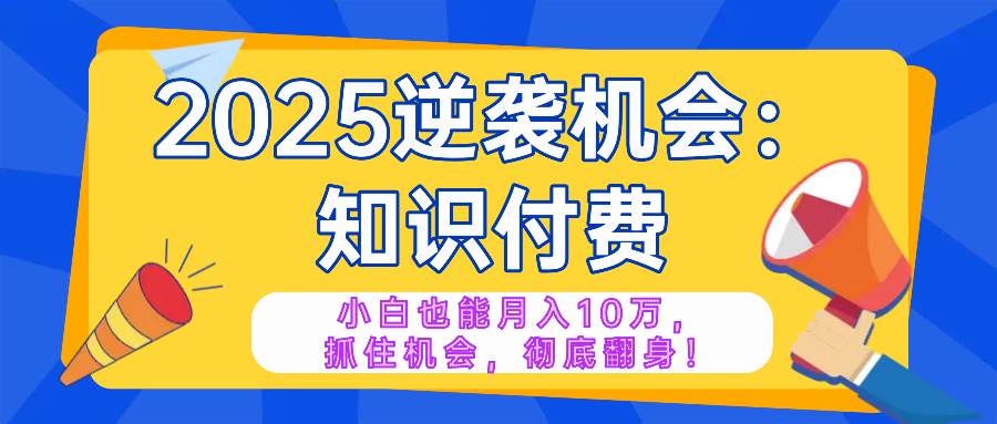 2025逆袭项目——知识付费，小白也能月入10万年入百万，抓住机会彻底翻…-创业吧