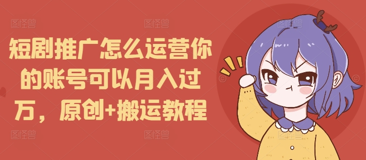 短剧推广怎么运营你的账号可以月入过万，原创+搬运教程-创业吧