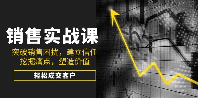 销售实战课，突破销售困扰，建立信任，挖掘痛点，塑造价值，轻松成交客户-创业吧