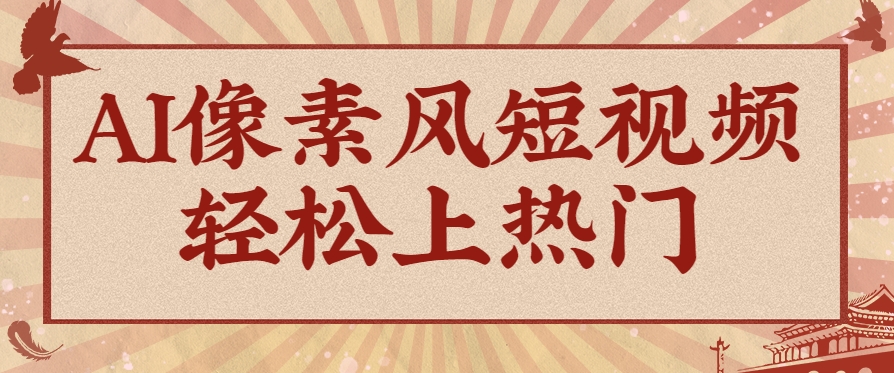 爆火1000万！AI像素风短视频制作方法，轻松上热门收割流量！完整保姆级教程！-创业吧