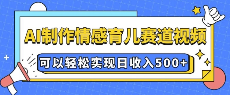 AI 制作情感育儿赛道视频，可以轻松实现日收入5张【揭秘】-创业吧