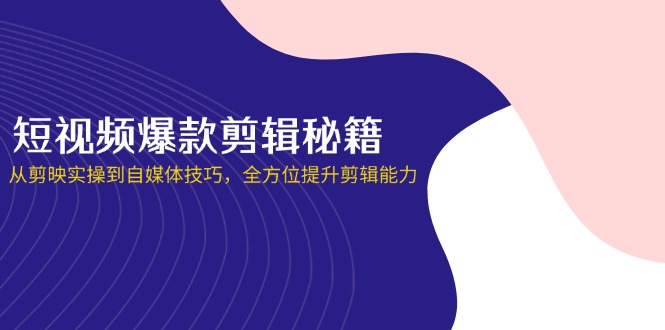短视频爆款剪辑秘籍，从剪映实操到自媒体技巧，全方位提升剪辑能力-创业吧