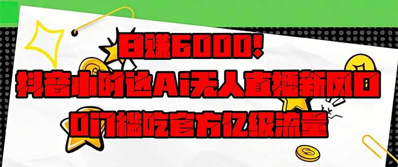 日赚6000+！抖音小时达Ai无人直播躺赚新风口，0门槛吃官方亿级流量！-创业吧
