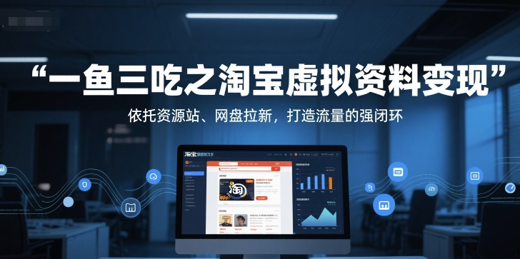一鱼三吃之淘宝虚拟资料变现，依托资源站、网盘拉新，打造流量的强闭环-创业吧
