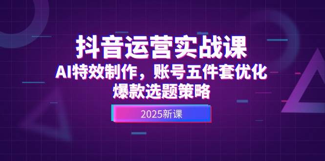 抖音运营实战课，AI特效制作，账号五件套优化，爆款选题策略-创业吧