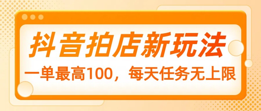 抖音拍店新玩法，一单最高100，每天任务无上限-创业吧