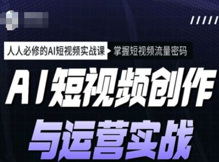 AI短视频创作与运营实战课程，人人必修的AI短视频实战课，掌握短视频流量密码-创业吧