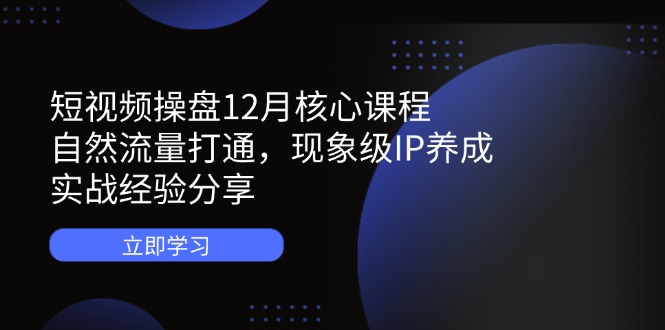 短视频操盘12月核心课程：自然流量打通，现象级IP养成，实战经验分享-创业吧