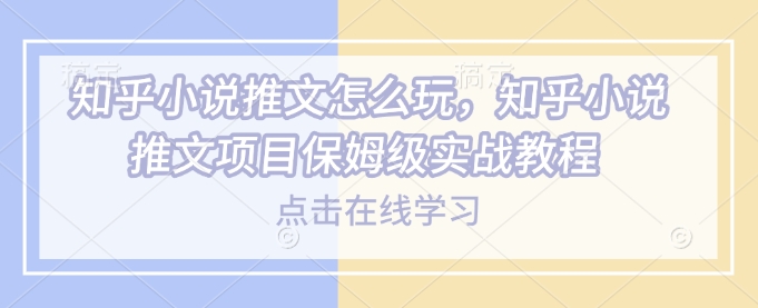 知乎小说推文怎么玩，知乎小说推文项目保姆级实战教程-创业吧