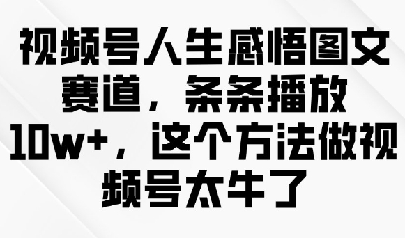 视频号人生感悟图文赛道，条条播放10w+，这个方法做视频号太牛了-创业吧