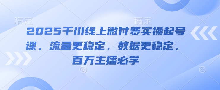 2025千川线上微付费实操起号课，流量更稳定，数据更稳定，百万主播必学-创业吧