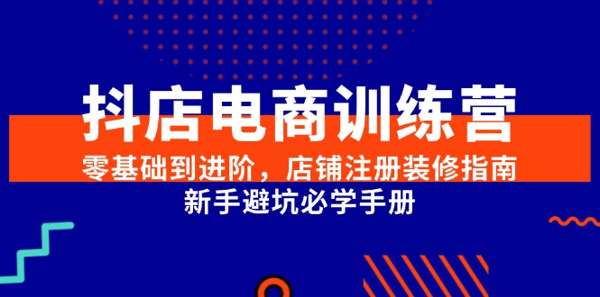 抖店电商训练营，零基础到进阶，店铺注册装修指南，新手避坑必学手册-创业吧