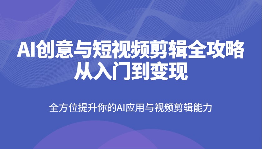 AI创意与短视频剪辑全攻略从入门到变现，全方位提升你的AI应用与视频剪辑能力-创业吧