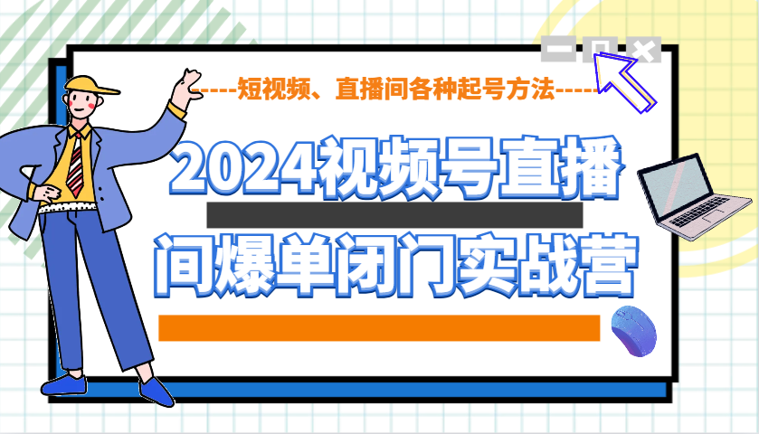 2024视频号直播间爆单闭门实战营，教你如何做视频号，短视频、直播间各种起号方法-创业吧