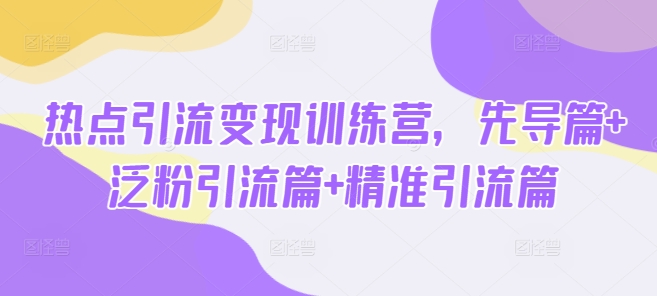 热点引流变现训练营，先导篇+泛粉引流篇+精准引流篇-创业吧