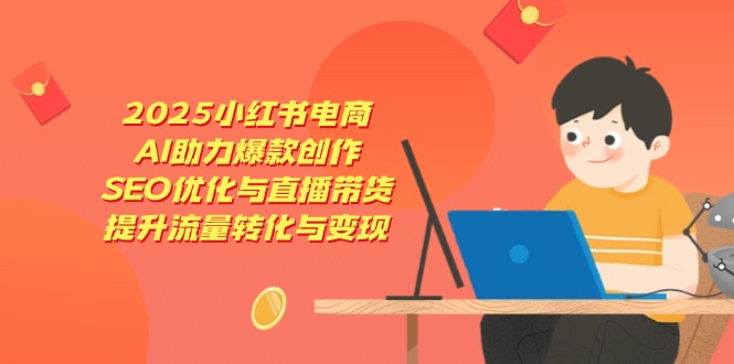 2025小红书电商，AI助力爆款创作，SEO优化与直播带货，提升流量转化与变现-创业吧