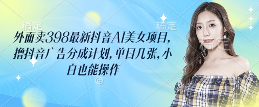 外面卖398最新抖音AI美女项目，撸抖音广告分成计划，单日几张，小白也能操作-创业吧