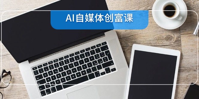 AI自媒体创富课，账号准备到直播带货，零基础22项技能速成-创业吧