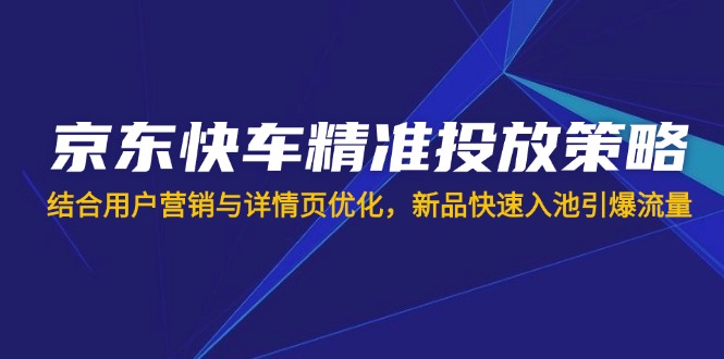 京东快车精准投放策略，结合用户营销与详情页优化，新品快速入池引爆流量-创业吧