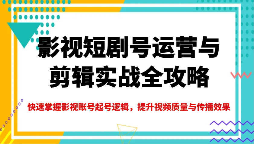 影视短剧号运营与剪辑实战全攻略，快速掌握影视账号起号逻辑，提升视频质量与传播效果-创业吧