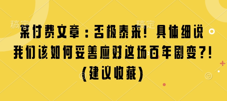 某付费文章：否极泰来! 具体细说 我们该如何妥善应对这场百年剧变!(建议收藏)-创业吧