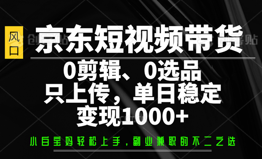 京东短视频带货，0剪辑，0选品，只上传，单日稳定变现1000+-创业吧
