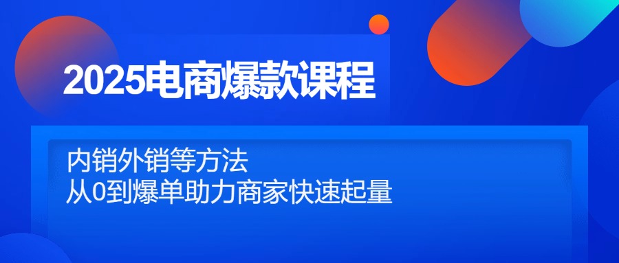 2025电商爆款课程，内销外销等方法，从0到爆单助力商家快速起量-创业吧