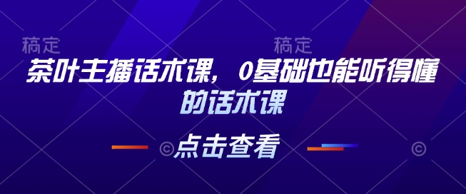 茶叶主播话术课，0基础也能听得懂的话术课-创业吧