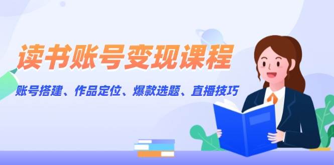 读书账号变现课程：账号搭建、作品定位、爆款选题、直播技巧-创业吧