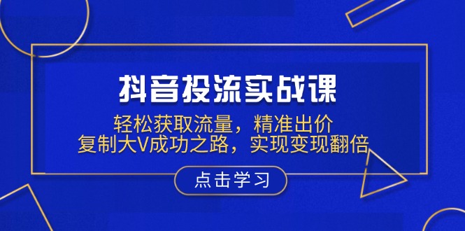 抖音投流实战课，轻松获取流量，精准出价，复制大V成功之路，实现变现翻倍-创业吧