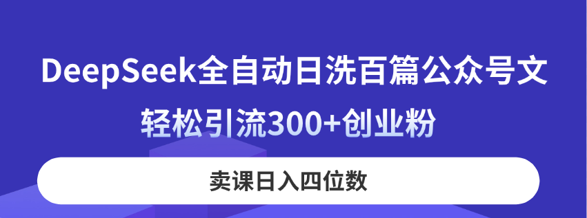 DeepSeek全自动日洗百篇公众号文，轻松引流300+创业粉，卖课日入四位数！-创业吧