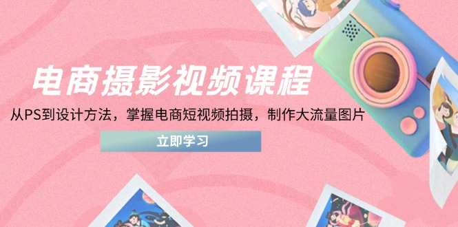 电商摄影视频课程，从PS到设计方法，掌握电商短视频拍摄，制作大流量图片-创业吧