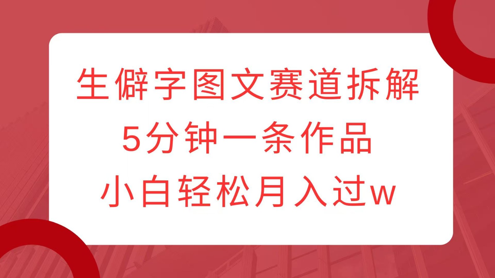 生僻字图文赛道拆解，5分钟一条作品，小白轻松月入过w-创业吧