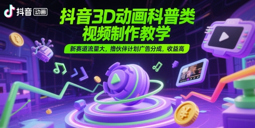 抖音3D动画科普类视频制作教学，新赛道流量大，撸伙伴计划广告分成，收益高-创业吧