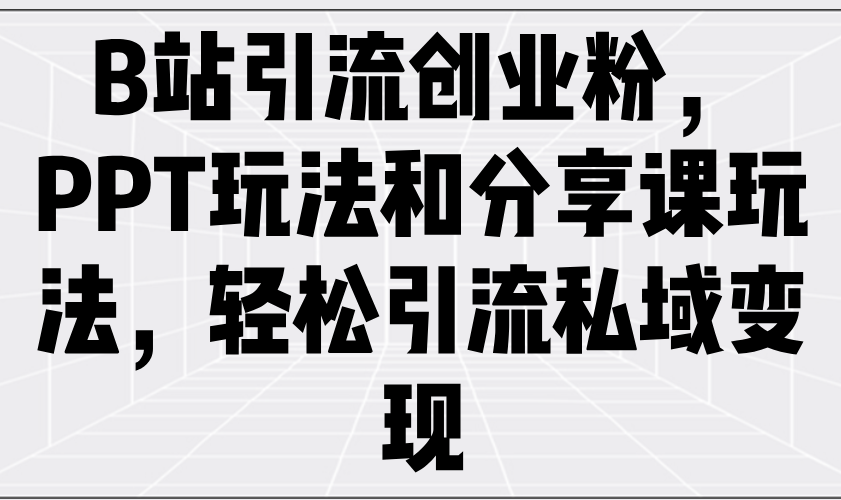 B站引流创业粉，PPT玩法和分享课玩法，轻松引流私域变现-创业吧