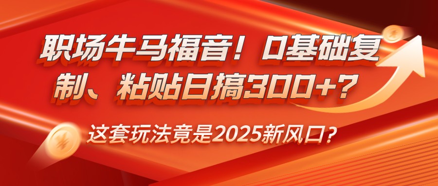 职场牛马福音！0基础复制、粘贴日搞300+？这套玩法竟是2025新风口？-创业吧