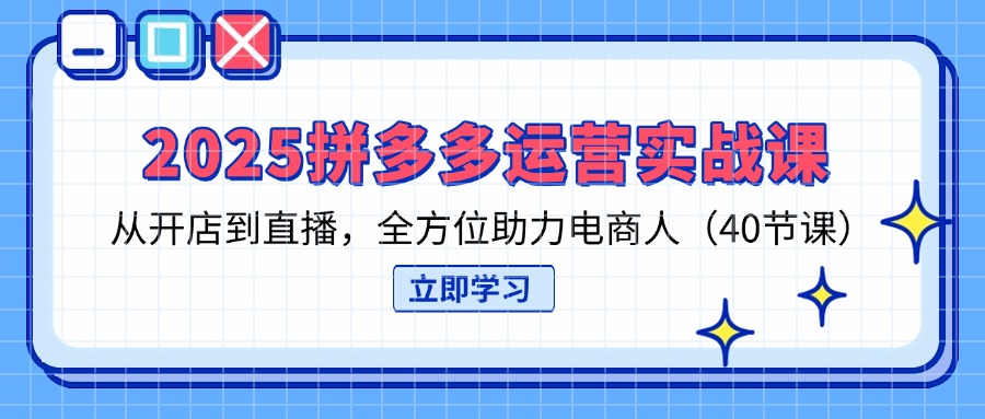 2025拼多多运营实战课，从开店到直播，全方位助力电商人(40节课-创业吧