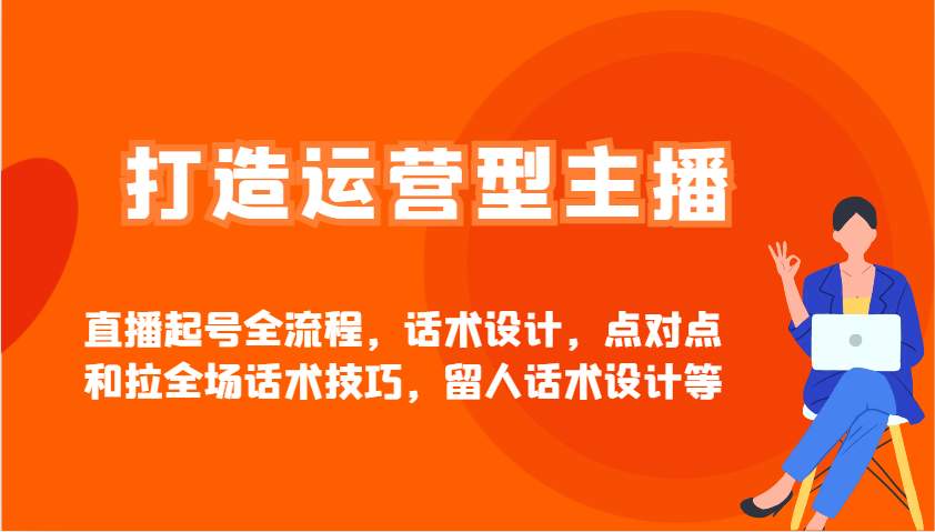 打造运营型主播直播起号全流程，话术设计，点对点和拉全场话术技巧，留人话术设计等-创业吧
