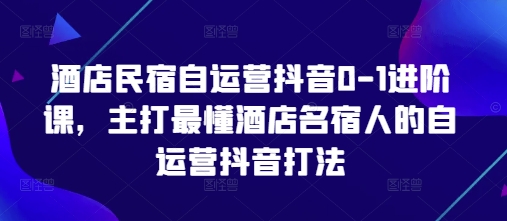 酒店民宿自运营抖音0-1进阶课，主打最懂酒店名宿人的自运营抖音打法-创业吧