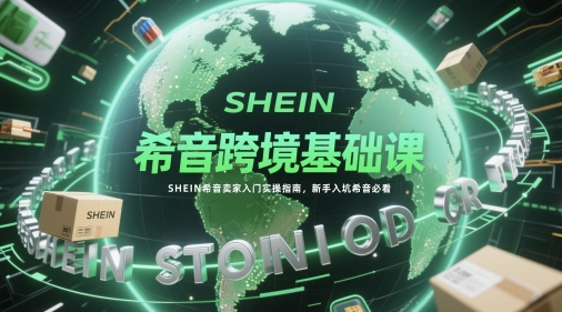 希音跨境基础课，SHEIN希音卖家入门实操指南，新手入坑希音必看-创业吧